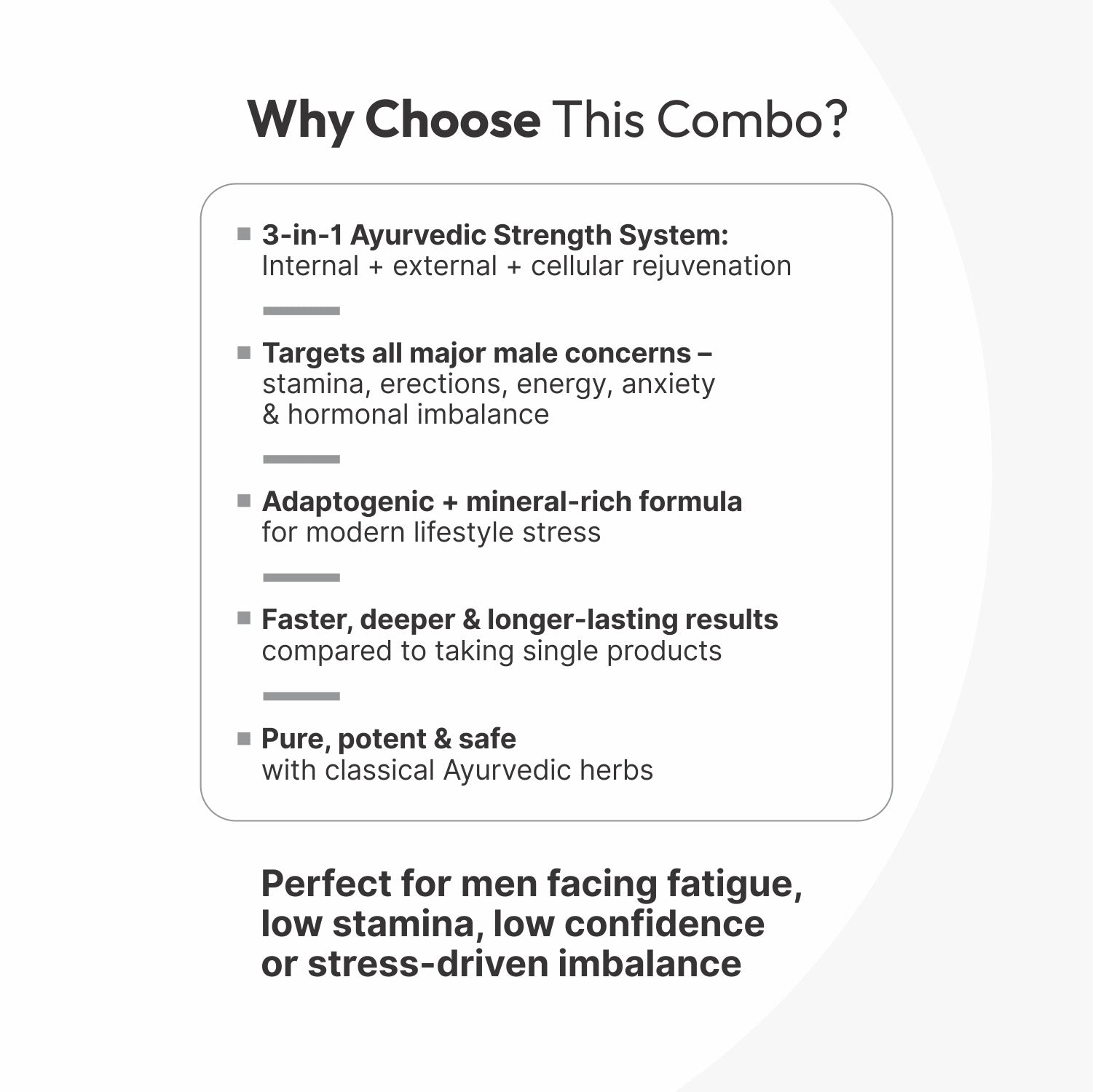 A thoughtfully crafted Ayurvedic combination designed to support men’s stamina, energy, and overall vitality. This triple-support formula works internally and externally to encourage balanced wellness, maintain endurance, and promote sustained confidence naturally.

